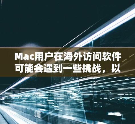 Mac用户在海外访问软件可能会遇到一些挑战，以下是一些常见问题及解决方案
