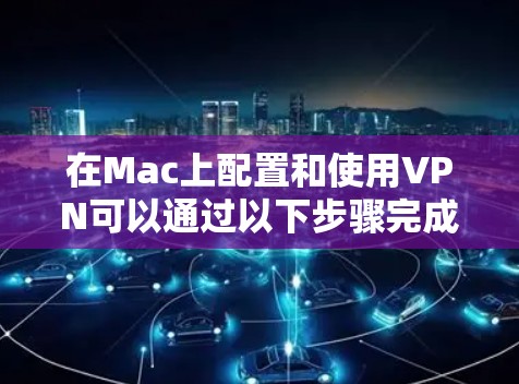 在Mac上配置和使用VPN可以通过以下步骤完成 在Mac上配置和使用VPN可以通过以下步骤完成
