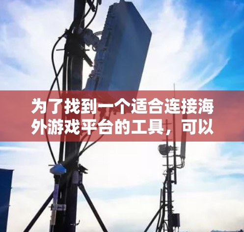 为了找到一个适合连接海外游戏平台的工具，可以按照以下步骤进行