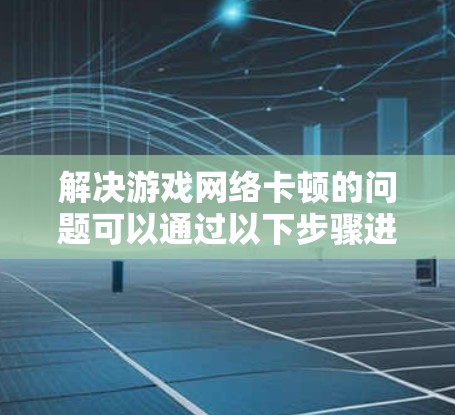 解决游戏网络卡顿的问题可以通过以下步骤进行 解决游戏网络卡顿的问题可以通过以下步骤进行