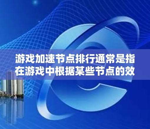 游戏加速节点排行通常是指在游戏中根据某些节点的效果或增益进行排序和比较。以下是一些可能的解释和建议 游戏加速节点排行通常是指在游戏中根据某些节点的效果或增益进行排序和比较。以下是一些可能的解释和建议