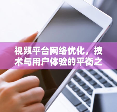 视频平台网络优化，技术与用户体验的平衡之道