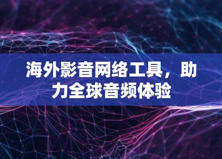 海外影音网络工具，助力全球音频体验