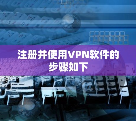 注册并使用VPN软件的步骤如下