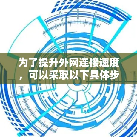 为了提升外网连接速度,可以采取以下具体步骤 为了提升外网连接速度,可以采取以下具体步骤