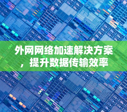 外网网络加速解决方案,提升数据传输效率 外网网络加速解决方案,提升数据传输效率