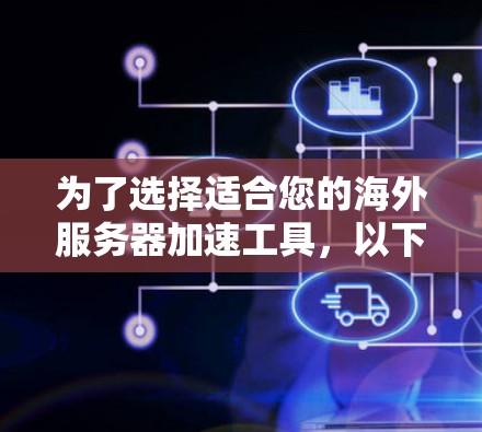 为了选择适合您的海外服务器加速工具,以下是根据您的需求和思考过程整理的步骤指南 为了选择适合您的海外服务器加速工具,以下是根据您的需求和思考过程整理的步骤指南