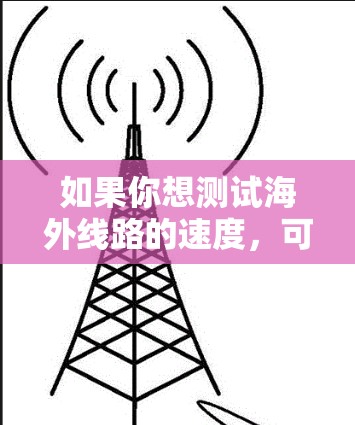 如果你想测试海外线路的速度，可以使用一些常用的网络测速工具和方法。以下是一些常见的海外线路测速方法和工具