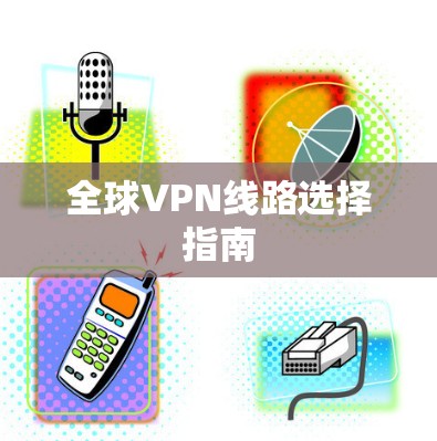 全球VPN线路选择指南 全球VPN线路选择指南