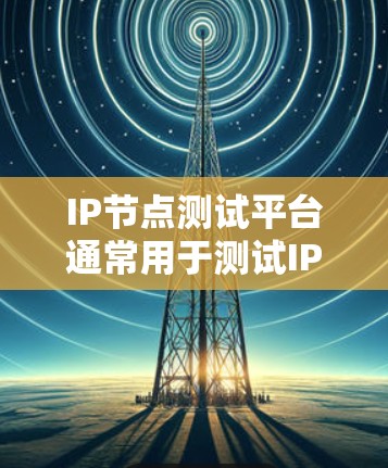 IP节点测试平台通常用于测试IP地址的性能、可靠性和质量。这些平台可以帮助用户测试网络连接的稳定性、延迟、带宽以及其他网络性能参数。以下是一些常见的IP节点测试平台及其功能 IP节点测试平台通常用于测试IP地址的性能、可靠性和质量。这些平台可以帮助用户测试网络连接的稳定性、延迟、带宽以及其他网络性能参数。以下是一些常见的IP节点测试平台及其功能
