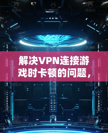 解决VPN连接游戏时卡顿的问题,以下是一些详细的步骤和建议,帮助你逐步排查和解决问题 解决VPN连接游戏时卡顿的问题,以下是一些详细的步骤和建议,帮助你逐步排查和解决问题
