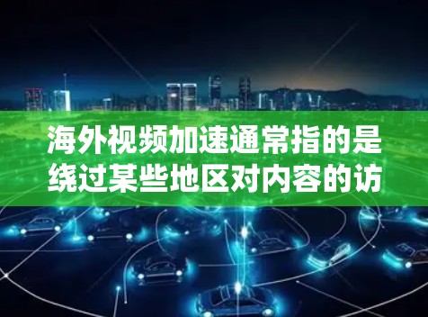 海外视频加速通常指的是绕过某些地区对内容的访问限制，以便更快地观看或下载视频。以下是一些常见的解决方法和工具