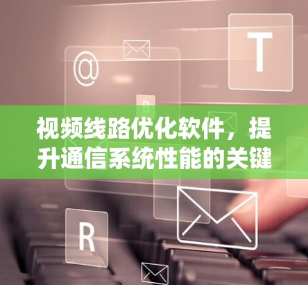 视频线路优化软件,提升通信系统性能的关键工具 视频线路优化软件,提升通信系统性能的关键工具