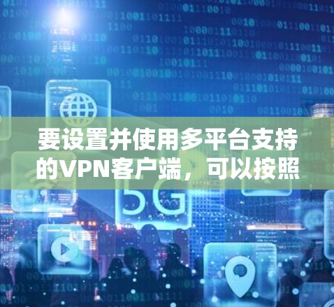要设置并使用多平台支持的VPN客户端,可以按照以下步骤操作 要设置并使用多平台支持的VPN客户端,可以按照以下步骤操作