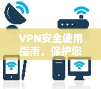 VPN安全使用指南,保护您的网络隐私 VPN安全使用指南,保护您的网络隐私