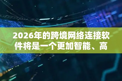 2026年的跨境网络连接软件将是一个更加智能、高效和安全的时代。以下是对未来跨境网络连接软件发展的预测