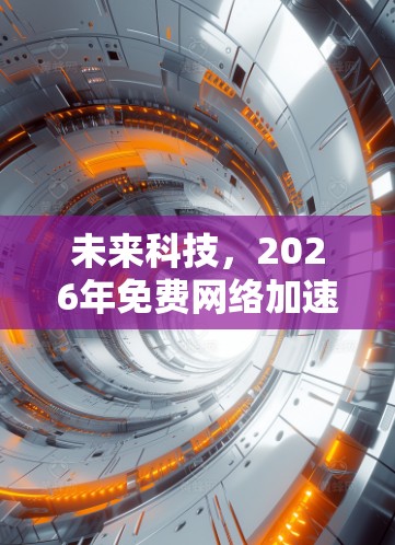 未来科技,2026年免费网络加速工具揭秘 未来科技,2026年免费网络加速工具揭秘