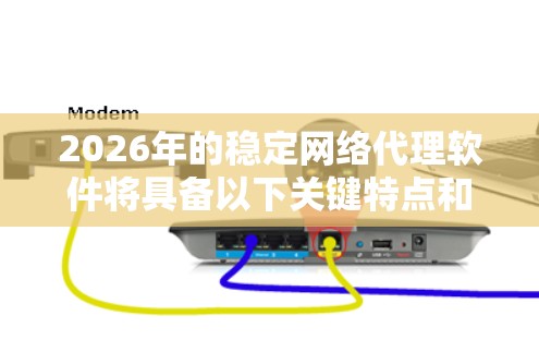 2026年的稳定网络代理软件将具备以下关键特点和趋势，满足更高的安全性和性能需求，同时适应不断变化的网络环境