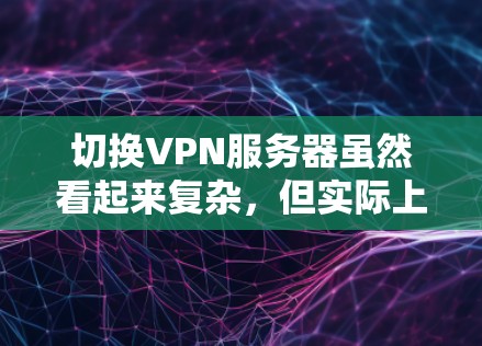 切换VPN服务器虽然看起来复杂，但实际上可以通过以下分步骤的方法轻松完成。以下是一个清晰、有条理的指南，帮助您顺利完成切换