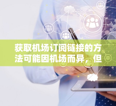 获取机场订阅链接的方法可能因机场而异，但通常可以通过以下方式进行