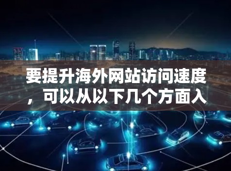 要提升海外网站访问速度，可以从以下几个方面入手进行优化