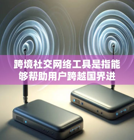跨境社交网络工具是指能够帮助用户跨越国界进行社交、沟通和建立联系的平台或应用程序。这些工具在全球范围内广泛应用，能够连接不同国家和文化背景的人们。以下是一些常见的跨境社交网络工具及其特点