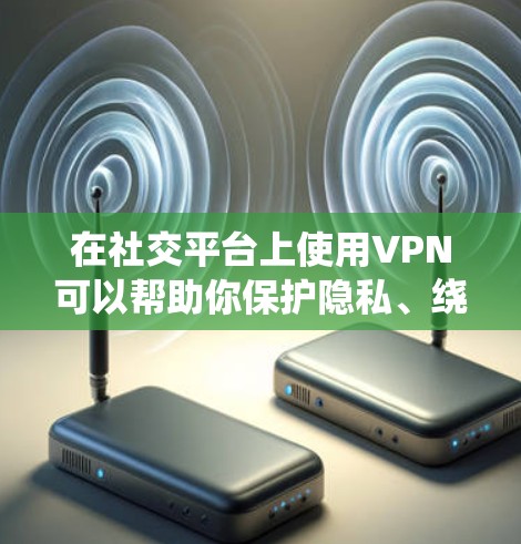 在社交平台上使用VPN可以帮助你保护隐私、绕过地理限制或访问受限内容。以下是针对不同平台的详细指南 在社交平台上使用VPN可以帮助你保护隐私、绕过地理限制或访问受限内容。以下是针对不同平台的详细指南