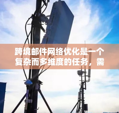 跨境邮件网络优化是一个复杂而多维度的任务,需要综合考虑法律、技术、内容、成本和用户体验等多个方面。以下是对跨境邮件网络优化的系统化总结 跨境邮件网络优化是一个复杂而多维度的任务,需要综合考虑法律、技术、内容、成本和用户体验等多个方面。以下是对跨境邮件网络优化的系统化总结