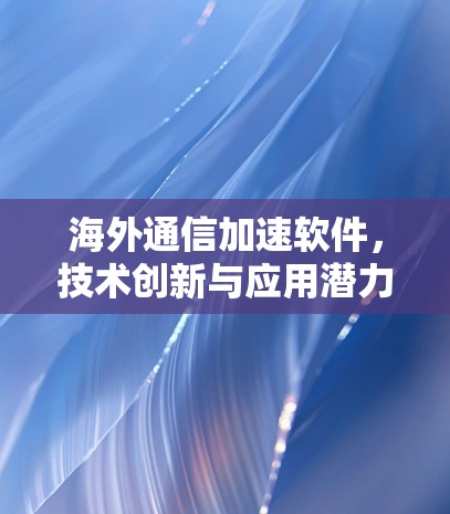 海外通信加速软件，技术创新与应用潜力