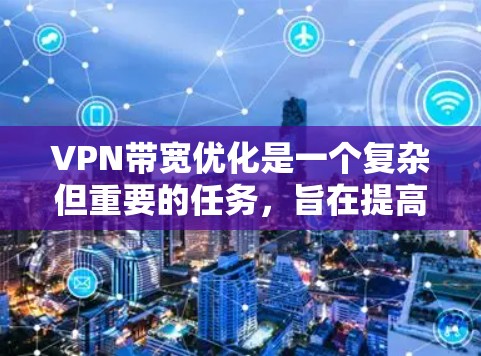 VPN带宽优化是一个复杂但重要的任务，旨在提高网络性能和用户体验。以下是一些有效的带宽优化方法，供参考
