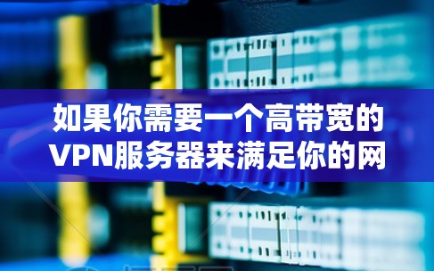 如果你需要一个高带宽的VPN服务器来满足你的网络需求，可以考虑以下几种方法