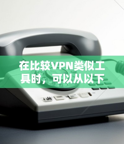 在比较VPN类似工具时,可以从以下几个关键点进行分析 在比较VPN类似工具时,可以从以下几个关键点进行分析