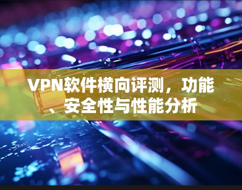VPN软件横向评测，功能、安全性与性能分析