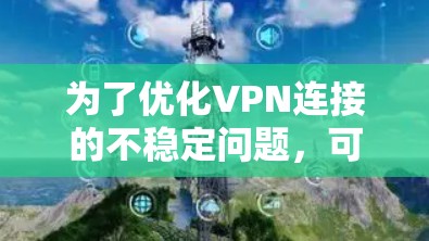 为了优化VPN连接的不稳定问题,可以按照以下步骤进行检查和调整 为了优化VPN连接的不稳定问题,可以按照以下步骤进行检查和调整