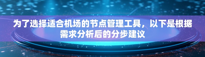 为了选择适合机场的节点管理工具,以下是根据需求分析后的分步建议 为了选择适合机场的节点管理工具,以下是根据需求分析后的分步建议
