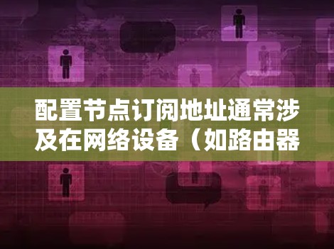 配置节点订阅地址通常涉及在网络设备（如路由器或交换机）上设置BGP（边界网关协议）或OSPF（开放最短路径优先协议）以实现路由信息的动态交换。以下是详细的步骤指南