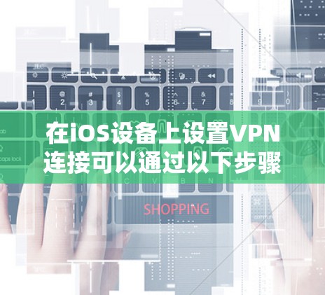 在iOS设备上设置VPN连接可以通过以下步骤实现,确保您的网络安全和隐私 在iOS设备上设置VPN连接可以通过以下步骤实现,确保您的网络安全和隐私