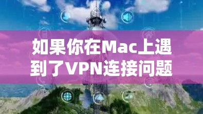 如果你在Mac上遇到了VPN连接问题,可以按照以下步骤进行排查和解决 如果你在Mac上遇到了VPN连接问题,可以按照以下步骤进行排查和解决