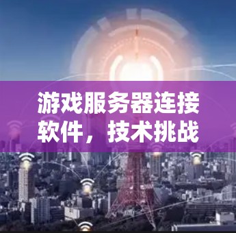 游戏服务器连接软件,技术挑战与解决方案 游戏服务器连接软件,技术挑战与解决方案