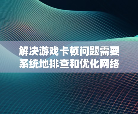 解决游戏卡顿问题需要系统地排查和优化网络和设备设置。以下是详细的步骤指南