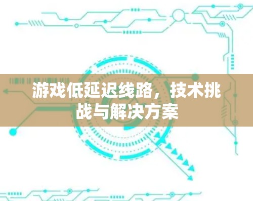 游戏低延迟线路，技术挑战与解决方案