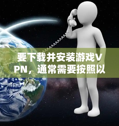 要下载并安装游戏VPN,通常需要按照以下步骤操作 要下载并安装游戏VPN,通常需要按照以下步骤操作