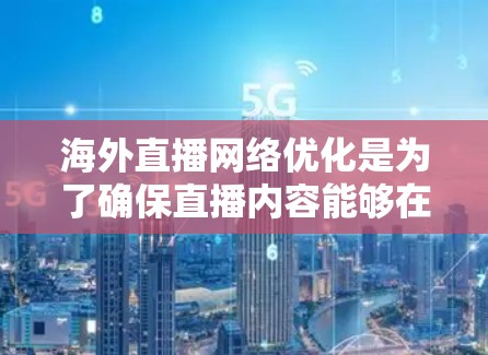 海外直播网络优化是为了确保直播内容能够在全球范围内流畅传播，提升用户体验和内容可及性。以下是一些关键的优化点和策略