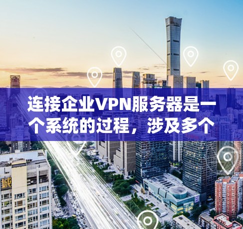 连接企业VPN服务器是一个系统的过程，涉及多个步骤和考虑因素。以下是一个分步骤的指南，帮助您顺利连接并管理企业VPN服务器