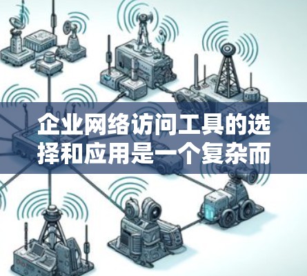 企业网络访问工具的选择和应用是一个复杂而重要的任务，涉及多个关键方面，包括安全性、管理、监控和合规性。以下是针对企业网络访问工具的详细分析和总结