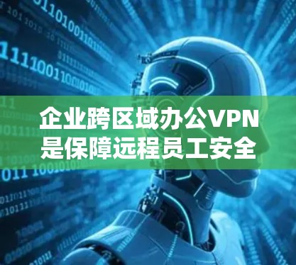 企业跨区域办公VPN是保障远程员工安全访问内部资源的关键技术。以下是关于企业跨区域办公VPN的详细解析