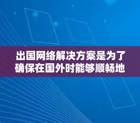 出国网络解决方案是为了确保在国外时能够顺畅地使用网络服务,避免因网络问题带来的不便。以下是一些常见的网络解决方案和建议 出国网络解决方案是为了确保在国外时能够顺畅地使用网络服务,避免因网络问题带来的不便。以下是一些常见的网络解决方案和建议