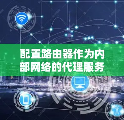 配置路由器作为内部网络的代理服务器可以通过以下步骤实现