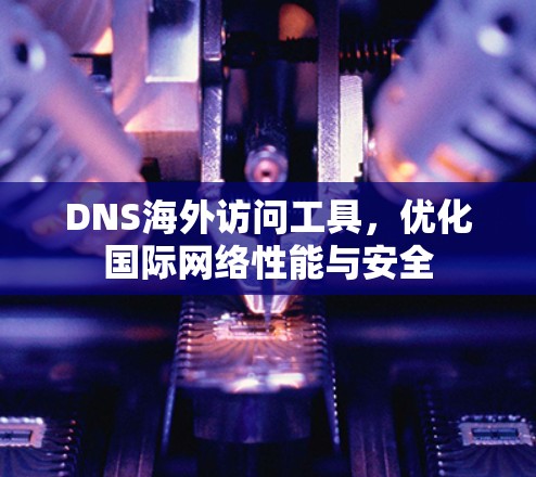 DNS海外访问工具，优化国际网络性能与安全