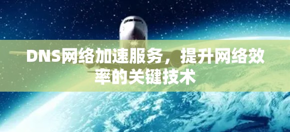 DNS网络加速服务，提升网络效率的关键技术